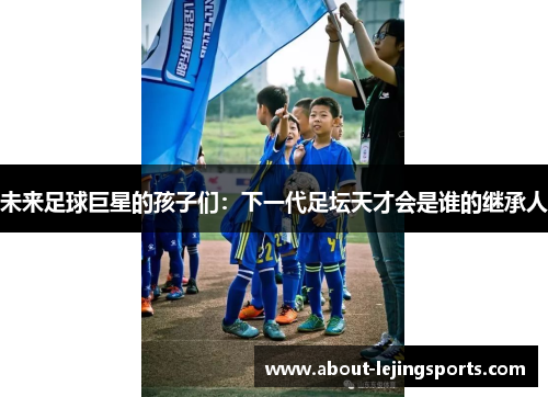 未来足球巨星的孩子们：下一代足坛天才会是谁的继承人