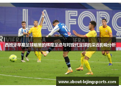 西班牙早期足球明星的辉煌足迹与对现代足球的深远影响分析
