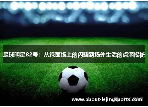 足球明星82号：从绿茵场上的闪耀到场外生活的点滴揭秘