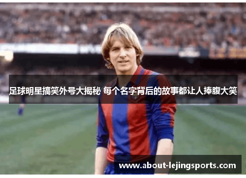 足球明星搞笑外号大揭秘 每个名字背后的故事都让人捧腹大笑