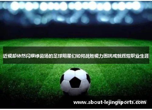 近视却依然闪耀绿茵场的足球明星们如何战胜视力困扰成就辉煌职业生涯