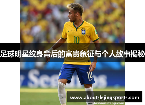 足球明星纹身背后的富贵象征与个人故事揭秘
