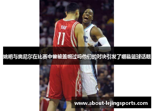 姚明与奥尼尔在比赛中曾被盖帽过吗他们的对决引发了哪些篮球话题
