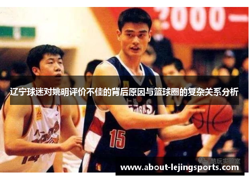 辽宁球迷对姚明评价不佳的背后原因与篮球圈的复杂关系分析