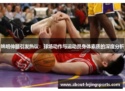 姚明伸腿引发热议：球场动作与运动员身体素质的深度分析