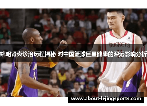 姚明肾炎诊治历程揭秘 对中国篮球巨星健康的深远影响分析
