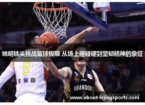 姚明铁头挑战篮球极限 从场上硬碰硬到坚韧精神的象征