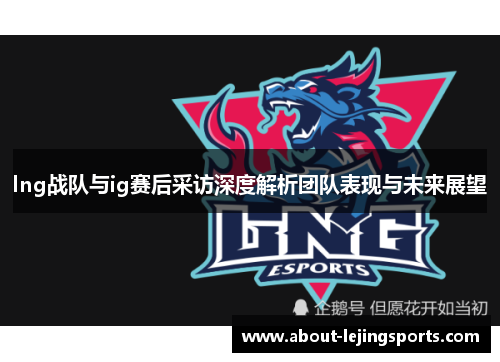 lng战队与ig赛后采访深度解析团队表现与未来展望
