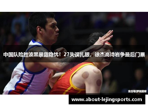 中国队险胜波黑暴露隐忧！27失误扎眼，徐杰高诗岩争最后门票