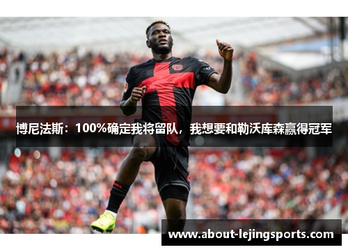 博尼法斯：100%确定我将留队，我想要和勒沃库森赢得冠军