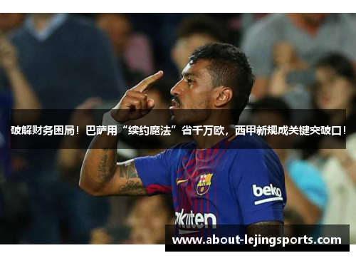 破解财务困局！巴萨用“续约魔法”省千万欧，西甲新规成关键突破口！