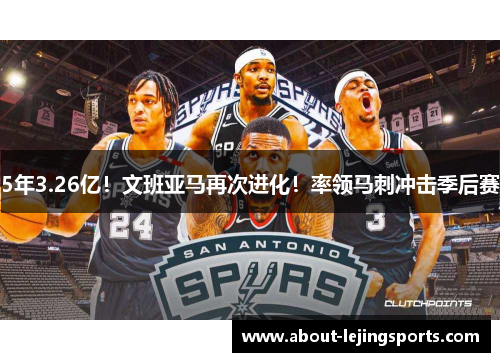 5年3.26亿！文班亚马再次进化！率领马刺冲击季后赛