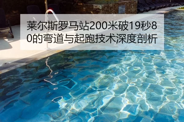 莱尔斯罗马站200米破19秒80的弯道与起跑技术深度剖析