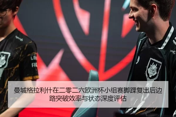 曼城格拉利什在二零二六欧洲杯小组赛脚踝复出后边路突破效率与状态深度评估