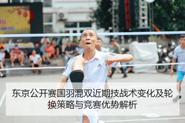 东京公开赛国羽混双近期技战术变化及轮换策略与竞赛优势解析