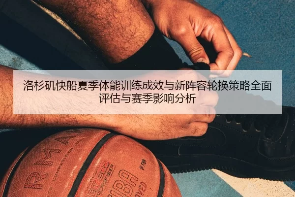 洛杉矶快船夏季体能训练成效与新阵容轮换策略全面评估与赛季影响分析