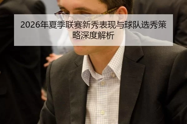 2026年夏季联赛新秀表现与球队选秀策略深度解析