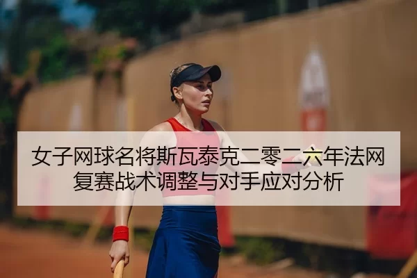 女子网球名将斯瓦泰克二零二六年法网复赛战术调整与对手应对分析