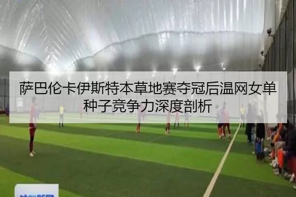 萨巴伦卡伊斯特本草地赛夺冠后温网女单种子竞争力深度剖析