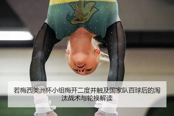 若梅西美洲杯小组梅开二度并触及国家队百球后的淘汰战术与轮换解读