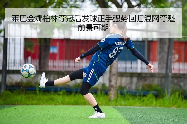 莱巴金娜柏林夺冠后发球正手强势回归温网夺魁前景可期