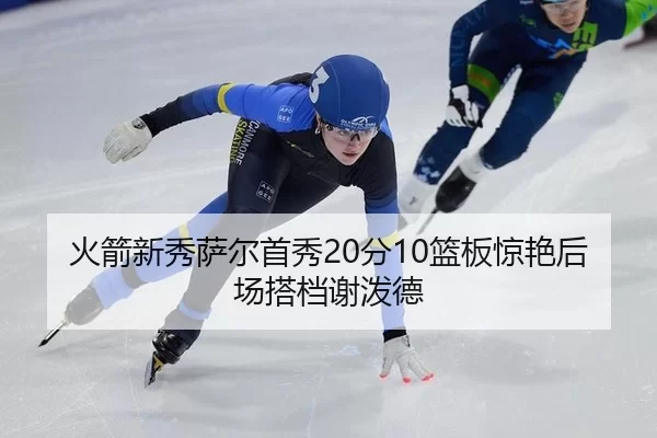 火箭新秀萨尔首秀20分10篮板惊艳后场搭档谢泼德
