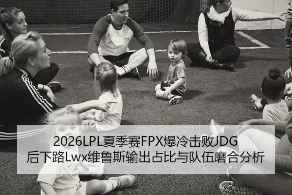 2026LPL夏季赛FPX爆冷击败JDG后下路Lwx维鲁斯输出占比与队伍磨合分析