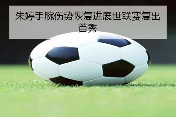 朱婷手腕伤势恢复进展世联赛复出首秀