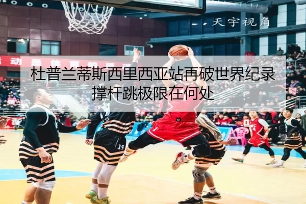 杜普兰蒂斯西里西亚站再破世界纪录 撑杆跳极限在何处