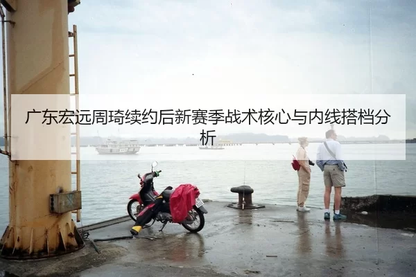 广东宏远周琦续约后新赛季战术核心与内线搭档分析