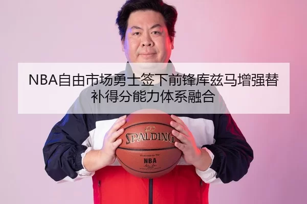 NBA自由市场勇士签下前锋库兹马增强替补得分能力体系融合