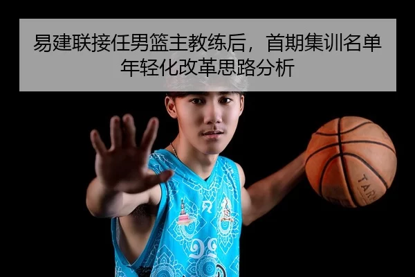 易建联接任男篮主教练后，首期集训名单年轻化改革思路分析