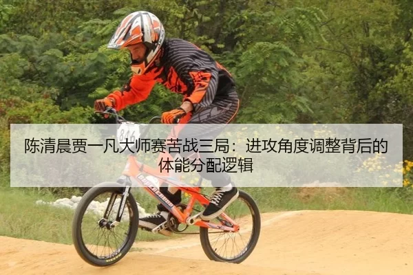 陈清晨贾一凡大师赛苦战三局：进攻角度调整背后的体能分配逻辑